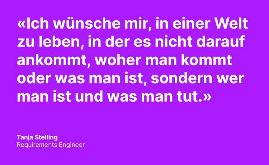 Ein Zitat von Tanja Stelling: "Ich wünsche mir, in einer Welt zu leben, in der es nicht darauf ankommt, woher man kommt oder was man ist, sondern wer man ist und was man tut."